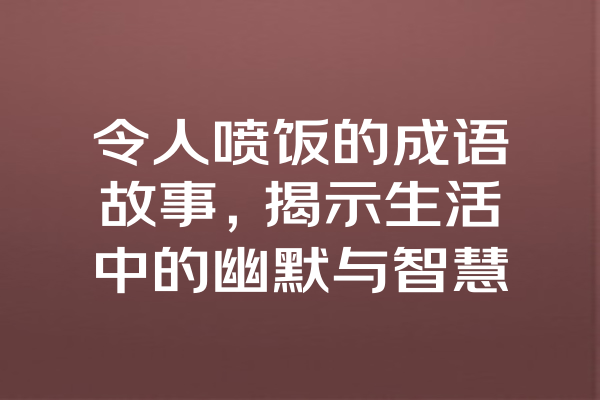 令人喷饭的成语故事，揭示生活中的幽默与智慧