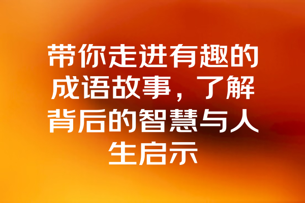 带你走进有趣的成语故事，了解背后的智慧与人生启示