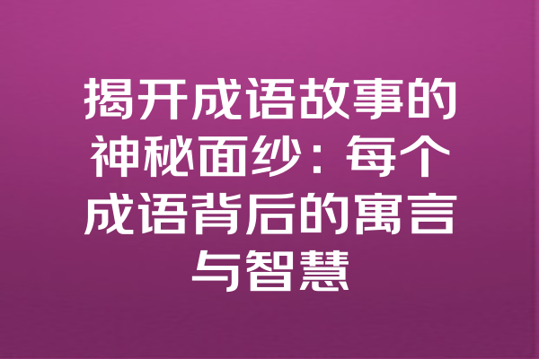 揭开成语故事的神秘面纱：每个成语背后的寓言与智慧