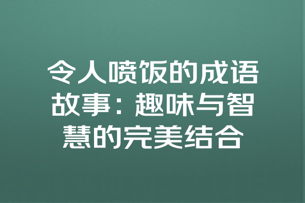 令人喷饭的成语故事：趣味与智慧的完美结合