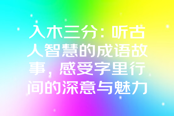 入木三分：听古人智慧的成语故事，感受字里行间的深意与魅力