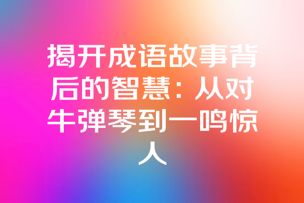 揭开成语故事背后的智慧：从对牛弹琴到一鸣惊人