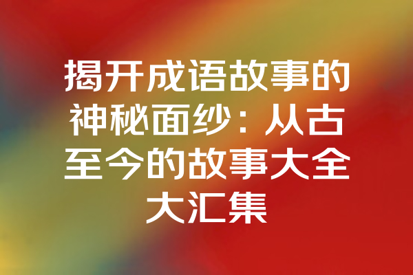 揭开成语故事的神秘面纱：从古至今的故事大全大汇集