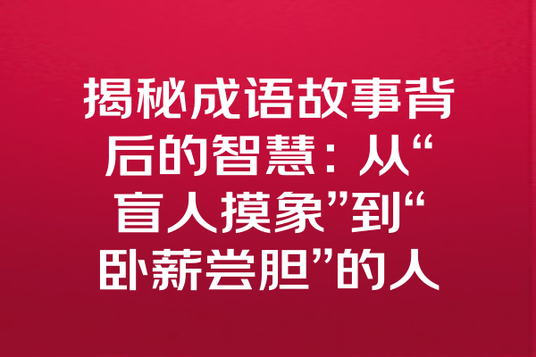 揭秘成语故事背后的智慧：从“盲人摸象”到“卧薪尝胆”的人生启示