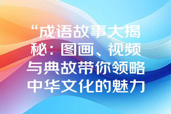 “成语故事大揭秘：图画、视频与典故带你领略中华文化的魅力！”