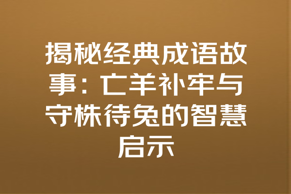 揭秘经典成语故事：亡羊补牢与守株待兔的智慧启示