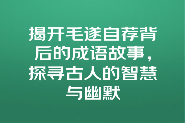 揭开毛遂自荐背后的成语故事，探寻古人的智慧与幽默