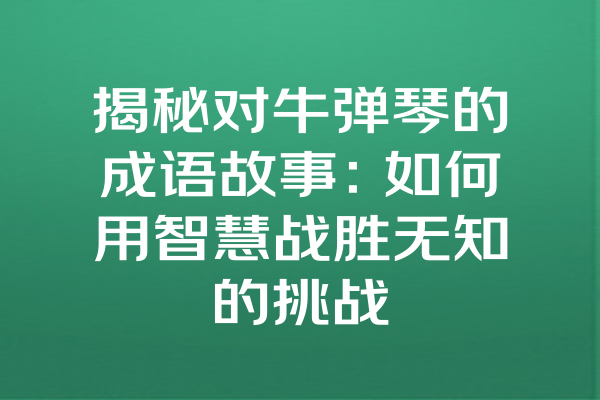 揭秘对牛弹琴的成语故事：如何用智慧战胜无知的挑战