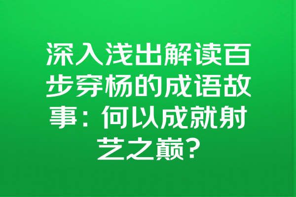 深入浅出解读百步穿杨的成语故事：何以成就射艺之巅？