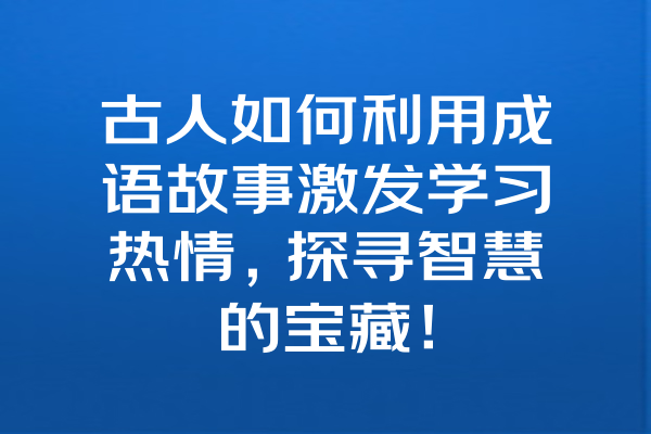 古人如何利用成语故事激发学习热情，探寻智慧的宝藏！