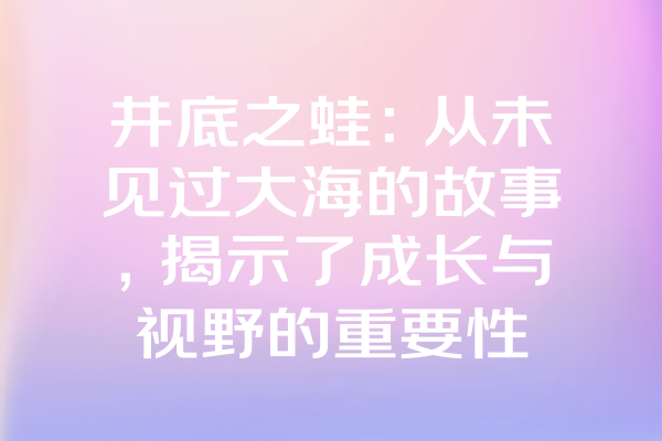 井底之蛙：从未见过大海的故事，揭示了成长与视野的重要性