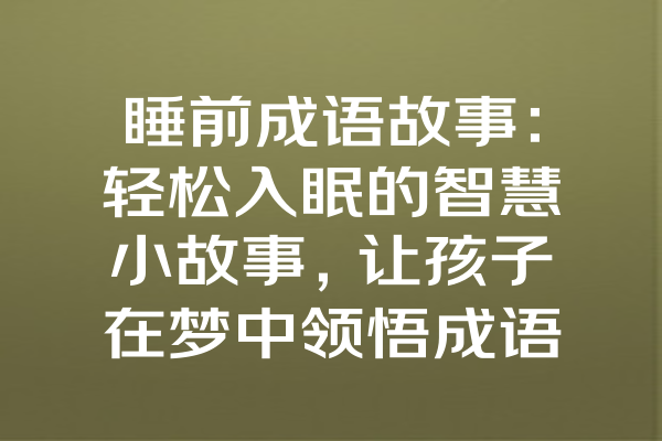 睡前成语故事：轻松入眠的智慧小故事，让孩子在梦中领悟成语的魅力与人生哲理！