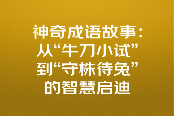 神奇成语故事：从“牛刀小试”到“守株待兔”的智慧启迪