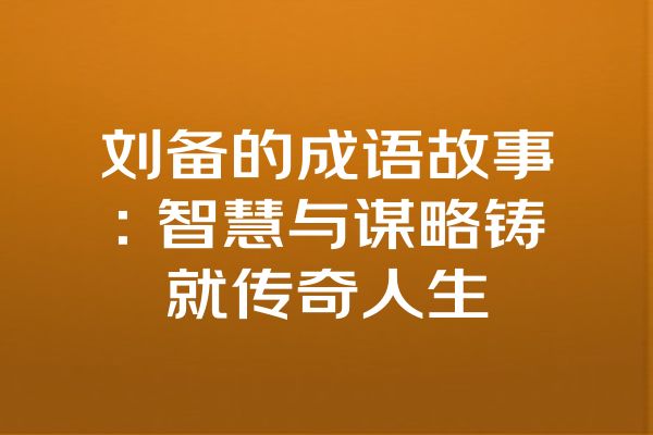 刘备的成语故事：智慧与谋略铸就传奇人生