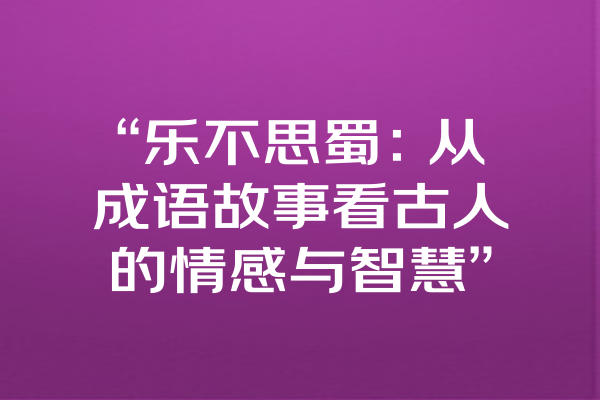 “乐不思蜀：从成语故事看古人的情感与智慧”