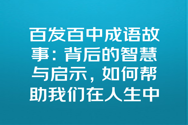 百发百中成语故事：背后的智慧与启示，如何帮助我们在人生中抢占先机