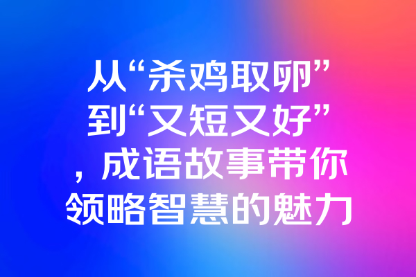 从“杀鸡取卵”到“又短又好”，成语故事带你领略智慧的魅力