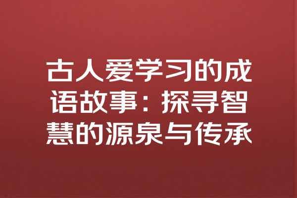 古人爱学习的成语故事：探寻智慧的源泉与传承