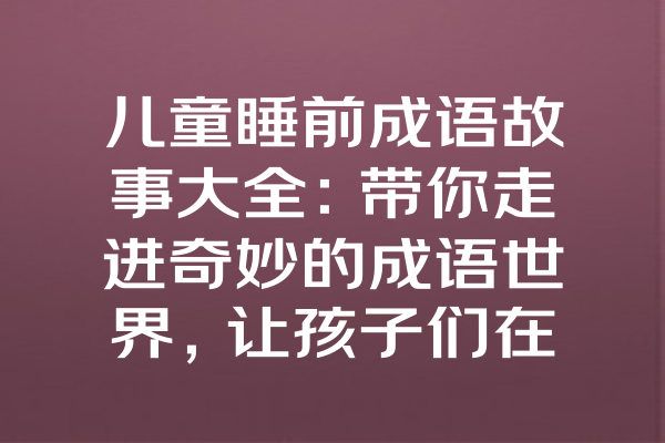 儿童睡前成语故事大全：带你走进奇妙的成语世界，让孩子们在故事中学习智慧与道理！