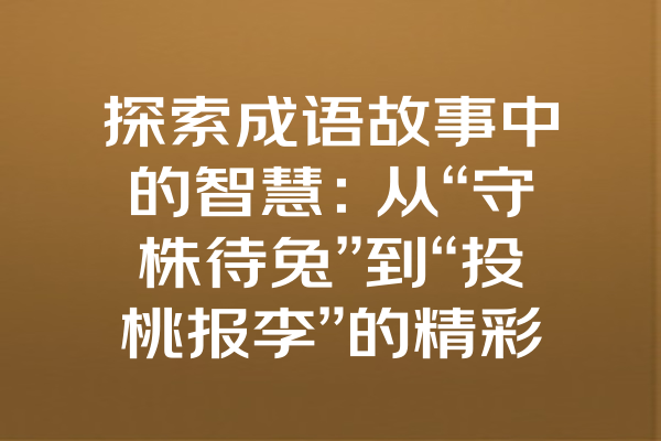 探索成语故事中的智慧：从“守株待兔”到“投桃报李”的精彩背后