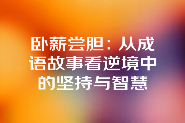 卧薪尝胆：从成语故事看逆境中的坚持与智慧