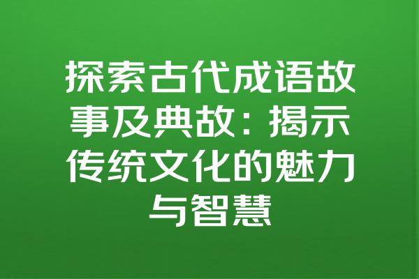 探索古代成语故事及典故：揭示传统文化的魅力与智慧