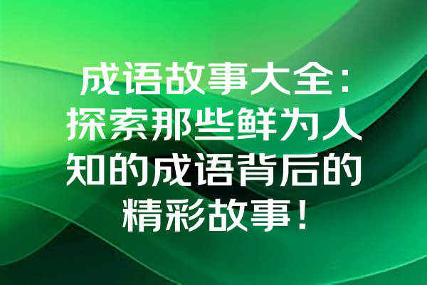 成语故事大全：探索那些鲜为人知的成语背后的精彩故事！