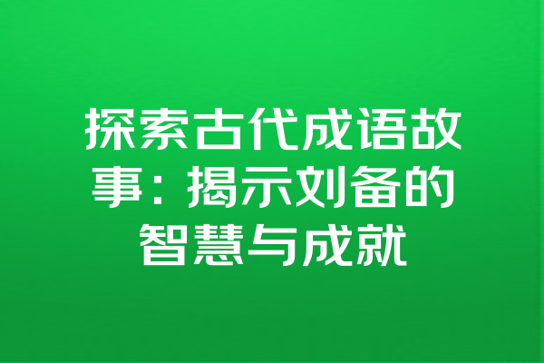 探索古代成语故事：揭示刘备的智慧与成就