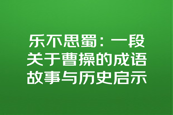 乐不思蜀：一段关于曹操的成语故事与历史启示