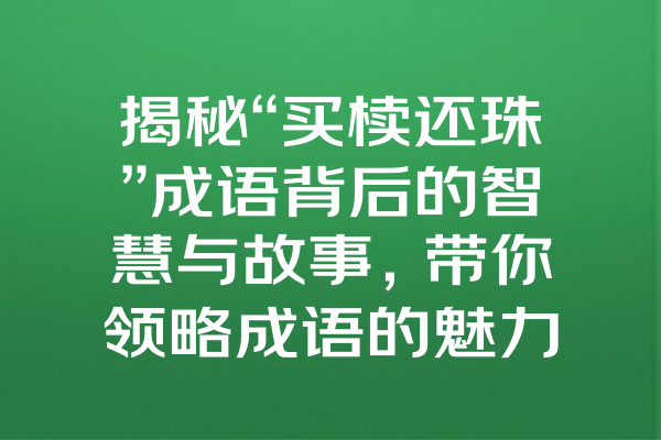 揭秘“买椟还珠”成语背后的智慧与故事，带你领略成语的魅力与人生哲理！