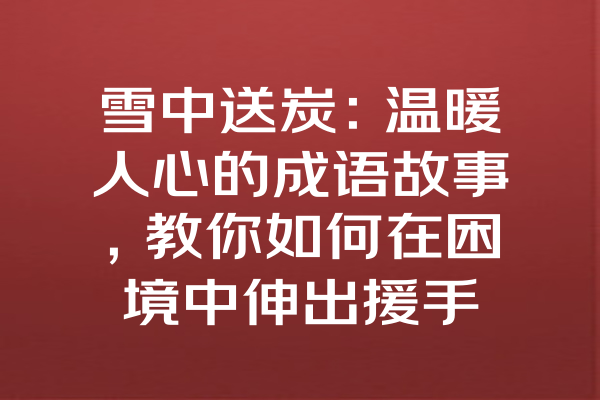 雪中送炭：温暖人心的成语故事，教你如何在困境中伸出援手