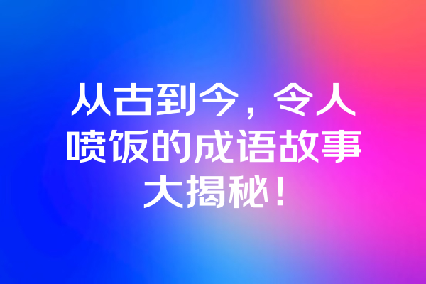 从古到今，令人喷饭的成语故事大揭秘！