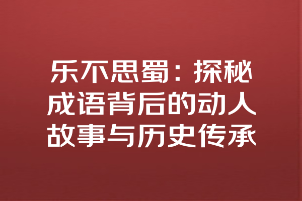 乐不思蜀：探秘成语背后的动人故事与历史传承