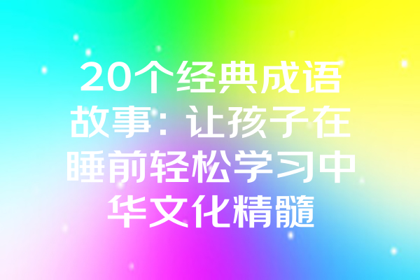 20个经典成语故事：让孩子在睡前轻松学习中华文化精髓