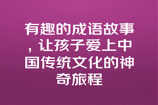 有趣的成语故事，让孩子爱上中国传统文化的神奇旅程