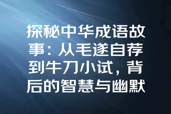 探秘中华成语故事：从毛遂自荐到牛刀小试，背后的智慧与幽默