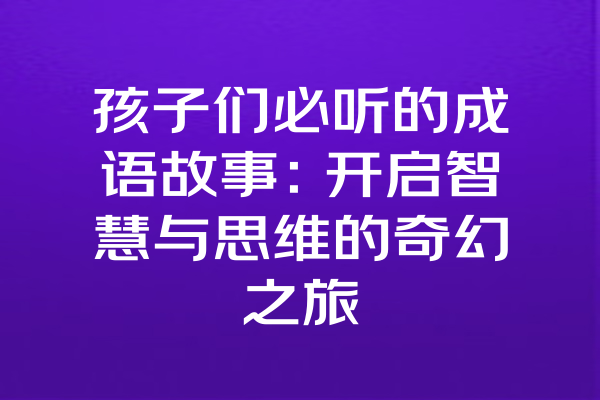 孩子们必听的成语故事：开启智慧与思维的奇幻之旅