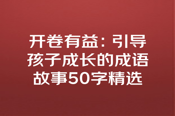 开卷有益：引导孩子成长的成语故事50字精选