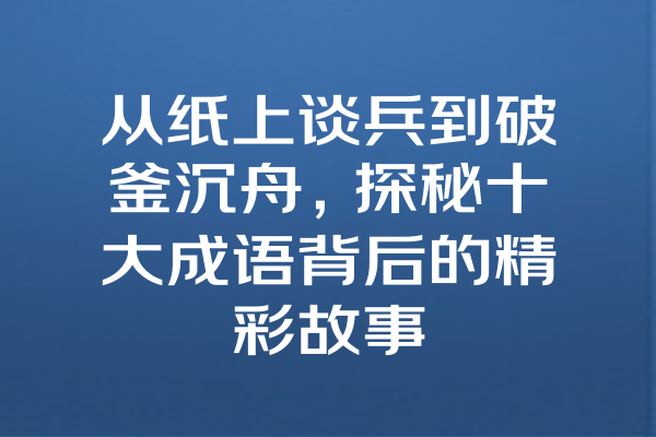 从纸上谈兵到破釜沉舟，探秘十大成语背后的精彩故事