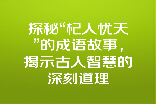 探秘“杞人忧天”的成语故事，揭示古人智慧的深刻道理