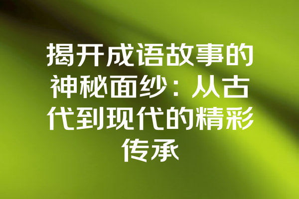 揭开成语故事的神秘面纱：从古代到现代的精彩传承