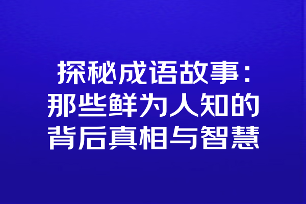 探秘成语故事：那些鲜为人知的背后真相与智慧