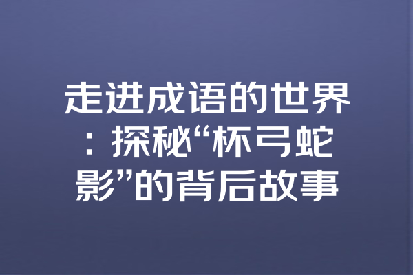 走进成语的世界：探秘“杯弓蛇影”的背后故事