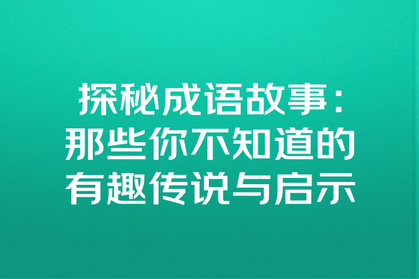 探秘成语故事：那些你不知道的有趣传说与启示