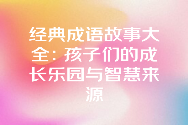 经典成语故事大全：孩子们的成长乐园与智慧来源