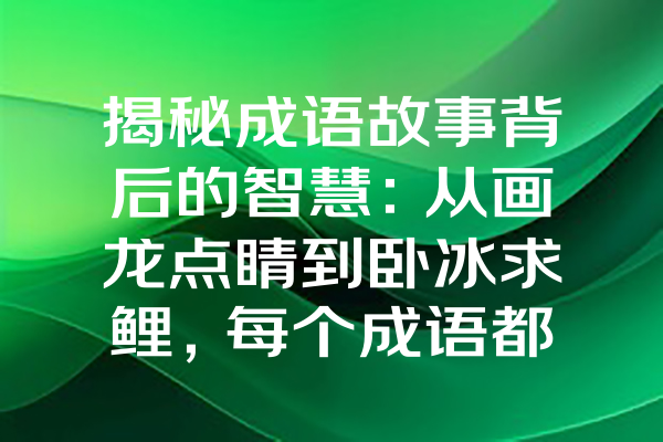 揭秘成语故事背后的智慧：从画龙点睛到卧冰求鲤，每个成语都藏着什么？