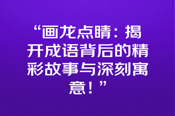 “画龙点睛：揭开成语背后的精彩故事与深刻寓意！”