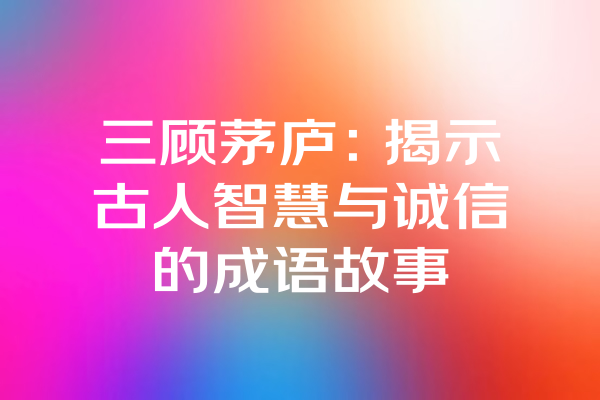 三顾茅庐：揭示古人智慧与诚信的成语故事