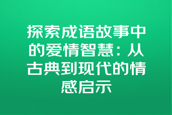 探索成语故事中的爱情智慧：从古典到现代的情感启示