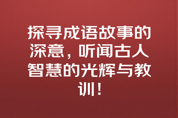 探寻成语故事的深意，听闻古人智慧的光辉与教训！